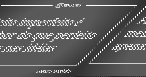 Feito imperfeito é melhor do que perfeito apenas nas idéias... Frase de Gérson Mariobo.