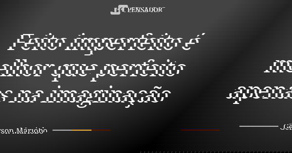 Feito imperfeito é melhor que perfeito apenas na imaginação... Frase de Gérson Mariobo.
