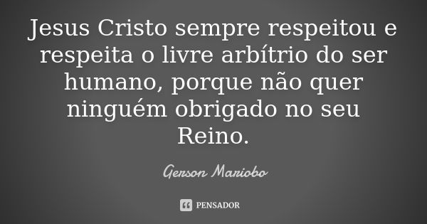 Jesus Cristo sempre respeitou e respeita o livre arbítrio do ser humano, porque não quer ninguém obrigado no seu Reino.... Frase de Gérson Mariobo.