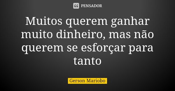 Muitos querem ganhar muito dinheiro, mas não querem se esforçar para tanto... Frase de Gérson Mariobo.