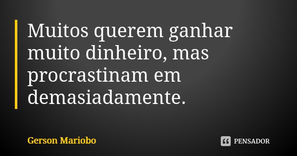 Muitos querem ganhar muito dinheiro, mas procrastinam em demasiadamente.... Frase de Gérson Mariobo.