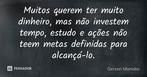 Muitos querem ter muito dinheiro, mas não investem tempo, estudo e ações não teem metas definidas para alcançá-lo.... Frase de Gérson Mariobo.