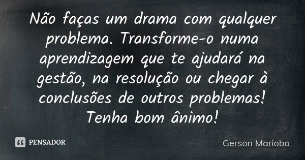 Não faças um drama com qualquer problema. Transforme-o numa aprendizagem que te ajudará na gestão, na resolução ou chegar à conclusões de outros problemas! Tenh... Frase de Gérson Mariobo.