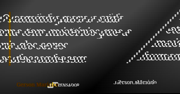 O caminho para a vida eterna tem mistérios que a maioria dos seres humanos desconhecem.... Frase de Gérson Mariobo.