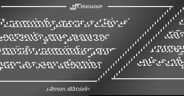 O caminho para o Céu é tão estreito que poucos conseguirão caminhar por ele e chegar ao seu destino.... Frase de Gérson Mariobo.