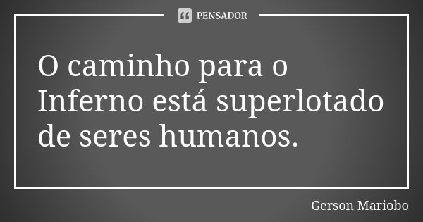 O caminho para o Inferno está superlotado de seres humanos.... Frase de Gérson Mariobo.