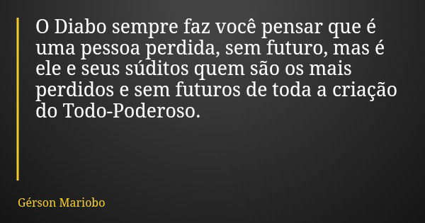 O Diabo sempre faz você pensar que é uma pessoa perdida, sem futuro, mas é ele e seus súditos quem são os mais perdidos e sem futuros de toda a criação do Todo-... Frase de Gérson Mariobo.