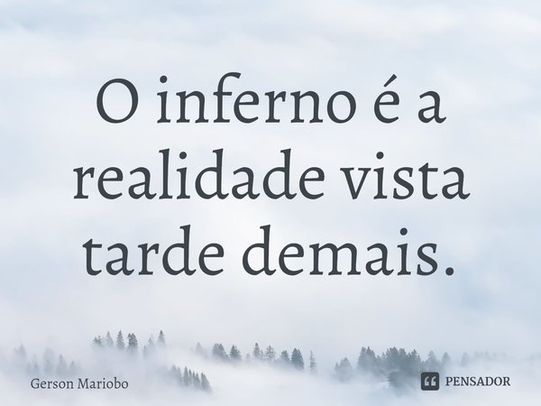 ⁠O inferno é a realidade vista tarde demais.... Frase de Gerson Mariobo.
