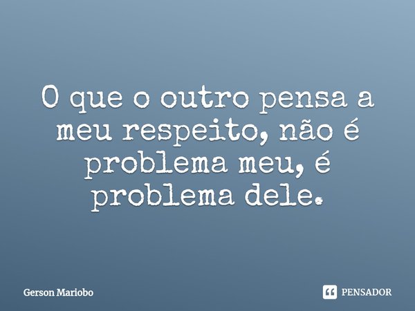 ⁠O que o outro pensa a meu respeito, não é problema meu, é problema dele.... Frase de Gerson Mariobo.