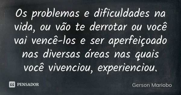 Os problemas e dificuldades na vida, ou vão te derrotar ou você vai vencê-los e ser aperfeiçoado nas diversas áreas nas quais você vivenciou, experienciou.... Frase de Gerson Mariobo.