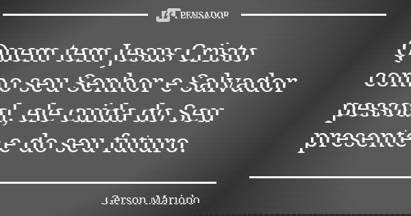 Quem tem Jesus Cristo como seu Senhor e Salvador pessoal, ele cuida do Seu presente e do seu futuro.... Frase de Gerson Mariobo.