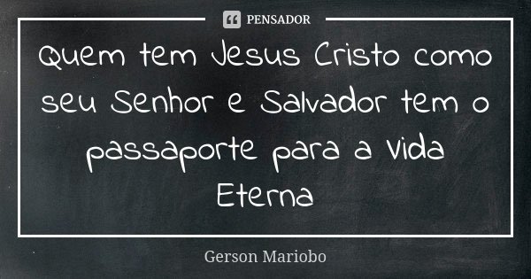 Quem tem Jesus Cristo como seu Senhor e Salvador tem o passaporte para a Vida Eterna... Frase de Gérson Mariobo.