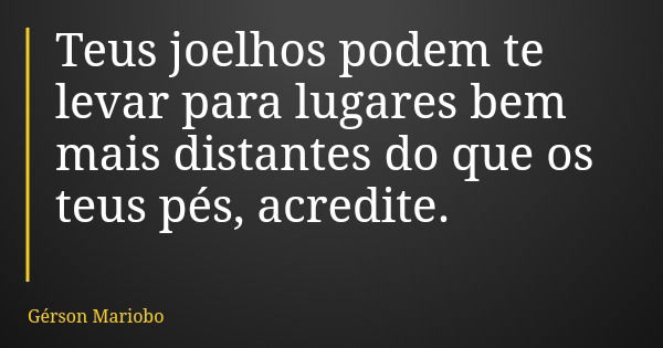 Teus joelhos podem te levar para lugares bem mais distantes do que os teus pés, acredite.... Frase de Gérson Mariobo.