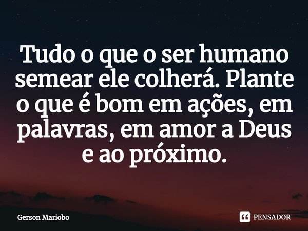 ⁠Tudo o que o ser humano semear ele colherá. Plante o que é bom em ações, em palavras, em amor a Deus e ao próximo.... Frase de Gerson Mariobo.