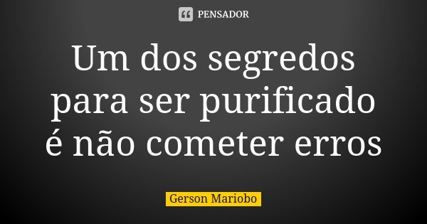 Um dos segredos para ser purificado é não cometer erros... Frase de Gérson Mariobo.