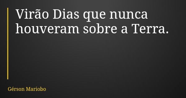 Virão Dias que nunca houveram sobre a Terra.... Frase de Gérson Mariobo.