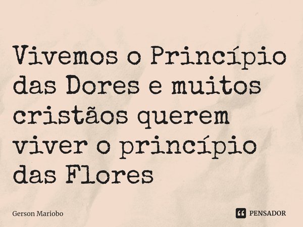 ⁠Vivemos o Princípio das Dores e muitos cristãos querem viver o princípio das Flores... Frase de Gerson Mariobo.