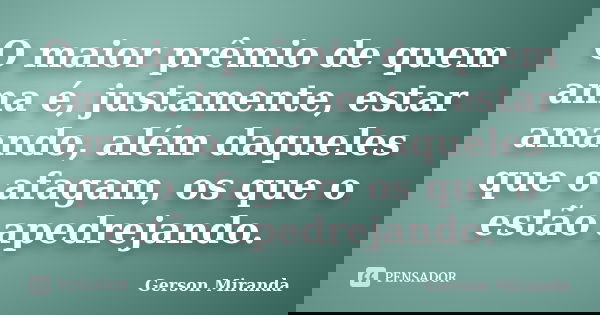O maior prêmio de quem ama é, justamente, estar amando, além daqueles que o afagam, os que o estão apedrejando.... Frase de Gerson Miranda.