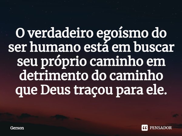 ⁠O verdadeiro egoísmo do ser humano está em buscar seu próprio caminho em detrimento do caminho que Deus traçou para ele.... Frase de Gerson.