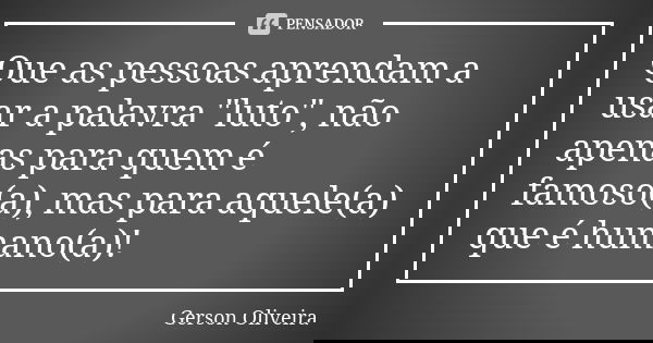 Que as pessoas aprendam a usar a palavra "luto", não apenas para quem é famoso(a), mas para aquele(a) que é humano(a)!... Frase de Gerson Oliveira.