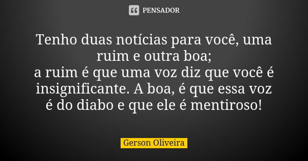 Tenho duas notícias para você, uma ruim e outra boa; a ruim é que uma voz diz que você é insignificante. A boa, é que essa voz é do diabo e que ele é mentiroso!... Frase de Gerson Oliveira.