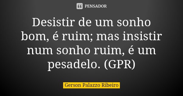 Desistir de um sonho bom, é ruim; mas insistir num sonho ruim, é um pesadelo. (GPR)... Frase de Gerson Palazzo Ribeiro.