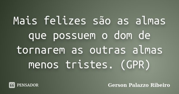 Mais felizes são as almas que possuem o dom de tornarem as outras almas menos tristes. (GPR)... Frase de Gerson Palazzo Ribeiro.
