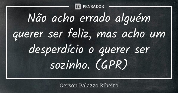 Não acho errado alguém querer ser feliz, mas acho um desperdício o querer ser sozinho. (GPR)... Frase de Gerson Palazzo Ribeiro.