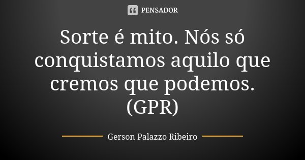 Sorte é mito. Nós só conquistamos aquilo que cremos que podemos. (GPR)... Frase de Gerson Palazzo Ribeiro.