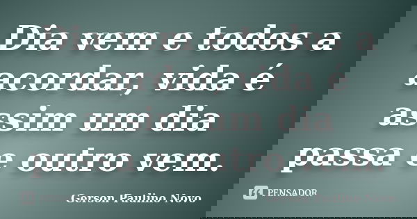 Dia vem e todos a acordar, vida é assim um dia passa e outro vem.... Frase de Gerson Paulino Novo.