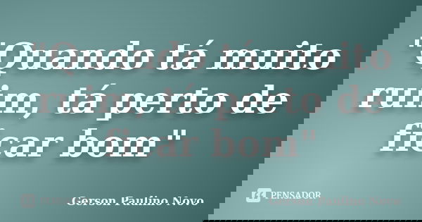 "Quando tá muito ruim, tá perto de ficar bom"... Frase de Gerson Paulino Novo.