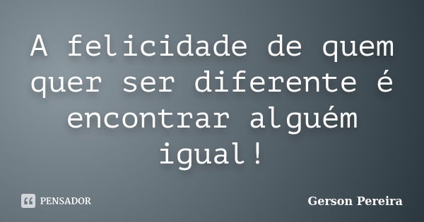 A felicidade de quem quer ser diferente é encontrar alguém igual!... Frase de Gerson Pereira.