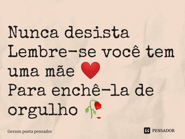 ⁠Nunca desista
Lembre-se você tem uma mãe ❤️
Para enchê-la de orgulho 🥀... Frase de Gerson poeta pensador.