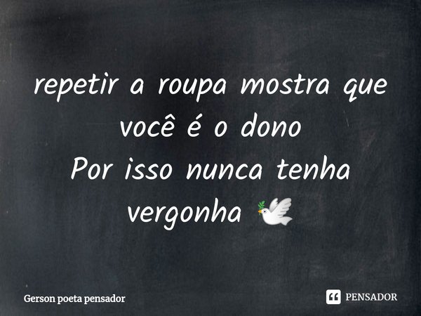 ⁠repetir a roupa mostra que você é o dono
Por isso nunca tenha vergonha 🕊️... Frase de Gerson poeta pensador.