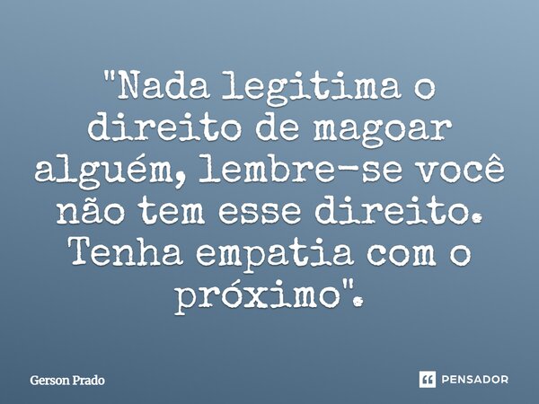 ⁠"Nada legitima o direito de magoar alguém, lembre-se você não tem esse direito. Tenha empatia com o próximo".... Frase de Gerson Prado.