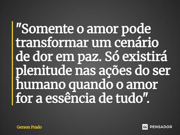 ⁠"Somente o amor pode transformar um cenário de dor em paz. Só existirá plenitude nas ações do ser humano quando o amor for a essência de tudo".... Frase de Gerson Prado.