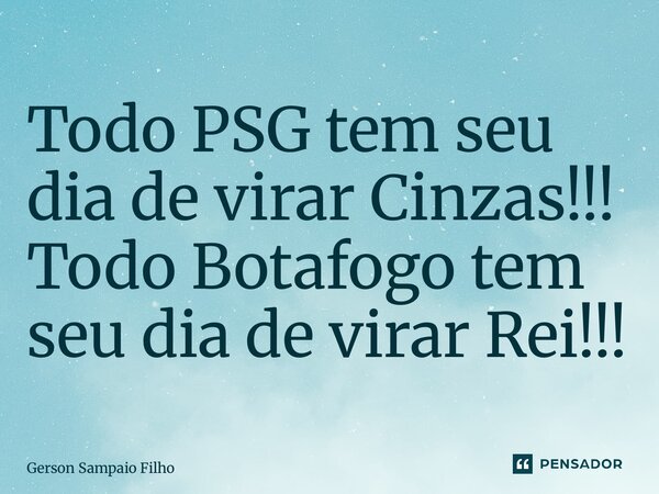 ⁠Todo PSG tem seu dia de virar Cinzas!!! Todo Botafogo tem seu dia de virar Rei!!!... Frase de Gerson Sampaio Filho.