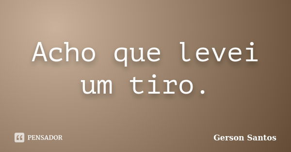 Acho que levei um tiro.... Frase de Gerson Santos.