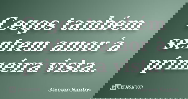 Cegos também sentem amor à primeira vista.... Frase de Gerson Santos.