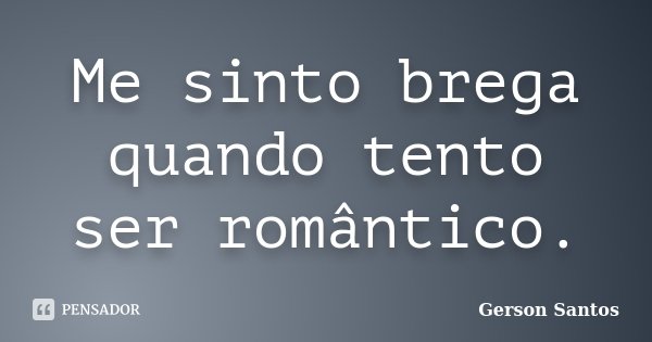 Me sinto brega quando tento ser romântico.... Frase de Gerson Santos.