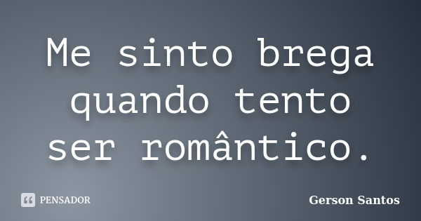 Me sinto brega quando tento ser romântico.... Frase de Gerson Santos.