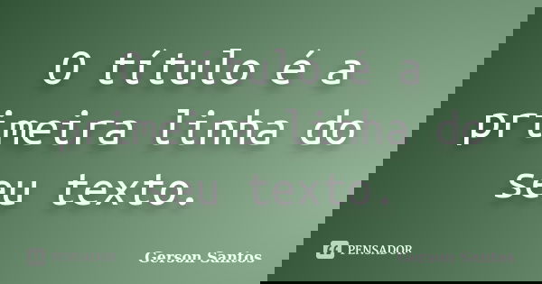 O título é a primeira linha do seu texto.... Frase de Gerson Santos.