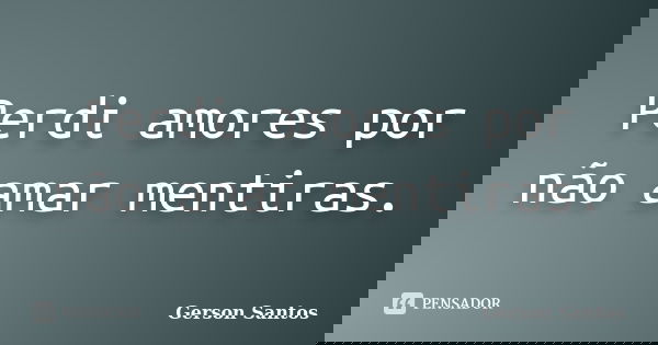 Perdi amores por não amar mentiras.... Frase de Gerson Santos.