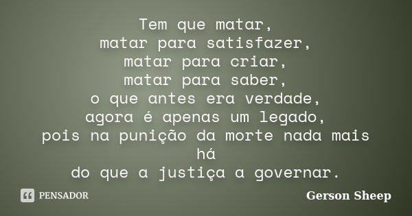 Tem que matar, matar para satisfazer, matar para criar, matar para saber, o que antes era verdade, agora é apenas um legado, pois na punição da morte nada mais ... Frase de Gerson Sheep.