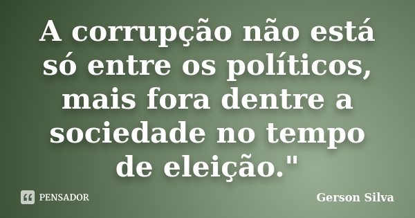 A corrupção não está só entre os políticos, mais fora dentre a sociedade no tempo de eleição."... Frase de Gerson Silva.