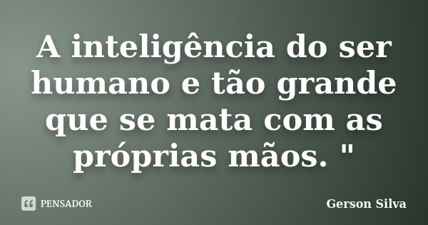 A inteligência do ser humano e tão grande que se mata com as próprias mãos. "... Frase de Gerson Silva.