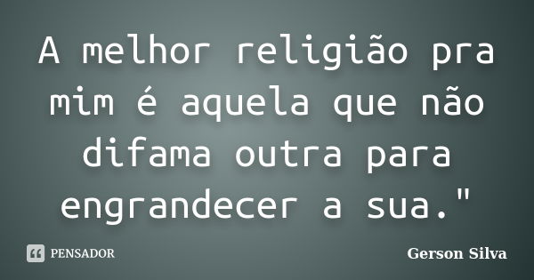 A melhor religião pra mim é aquela que não difama outra para engrandecer a sua."... Frase de Gerson Silva.