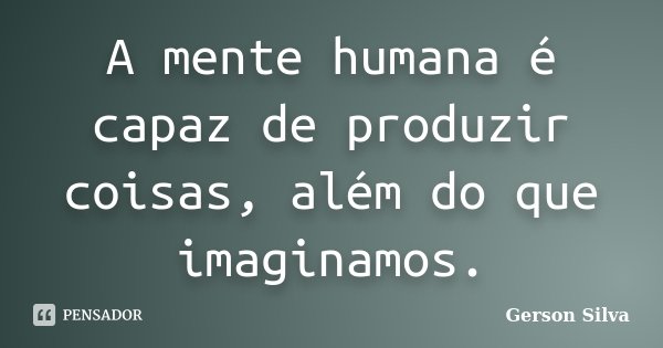 A mente humana é capaz de produzir coisas, além do que imaginamos.... Frase de Gerson Silva.