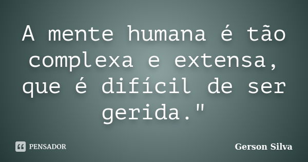 A mente humana é tão complexa e extensa, que é difícil de ser gerida."... Frase de Gerson Silva.