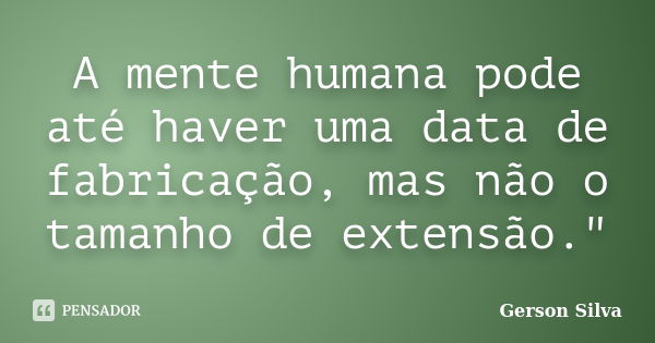 A mente humana pode até haver uma data de fabricação, mas não o tamanho de extensão."... Frase de Gerson Silva.